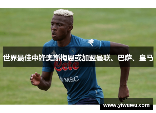 世界最佳中锋奥斯梅恩或加盟曼联、巴萨、皇马
