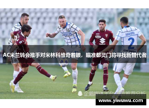 AC米兰转会推手对米林科维奇着眼，瞄准都灵门将寻找新替代者