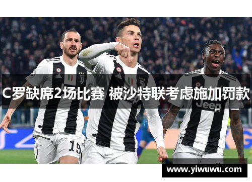 C罗缺席2场比赛 被沙特联考虑施加罚款