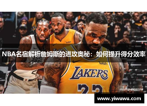 NBA名宿解析詹姆斯的进攻奥秘：如何提升得分效率