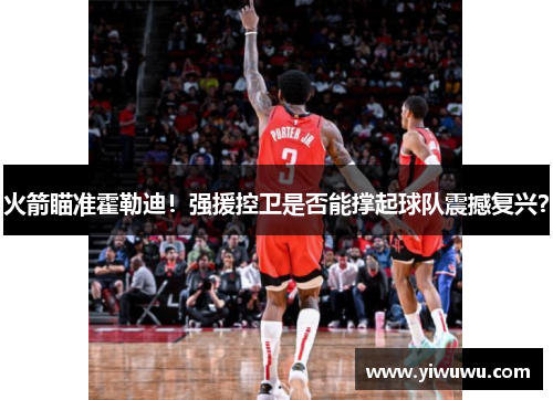 火箭瞄准霍勒迪！强援控卫是否能撑起球队震撼复兴？